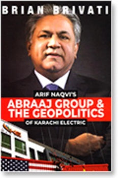 ARIF NAQVI’S ABRAAJ GROUP & THE GEOPOLITICS OF KARACHI ELECTRIC