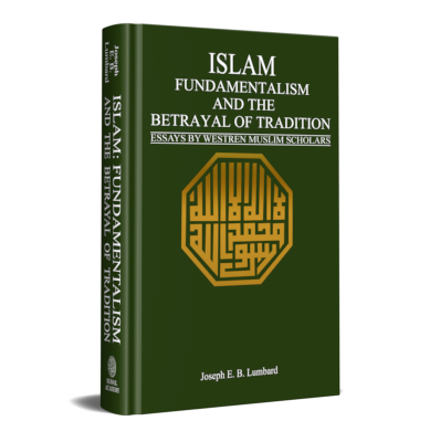 ISLAM, FUNDAMENTALISM AND THE BETRAYAL OF TRADITION Essays by Western Muslim Scholars
