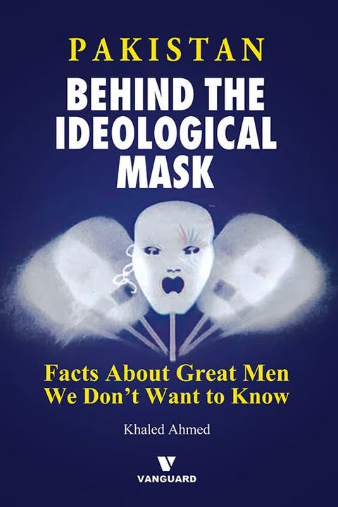 PAKISTAN BEHIND THE IDEOLOGICAL MASK (FACTS ABOUT GREAT MEN WE DON'T WANT TO KNOW